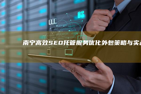 南宁高效SEO托管服务：优化外包策略与实战技巧