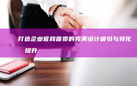 打造企业官网首页的完美设计：吸引与转化双提升的十大策略